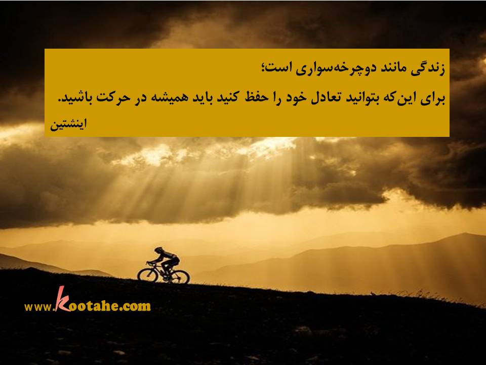زندگی مانند دوچرخه سواری است؛برای اینکه بتوانید تعادل خود را حفظ کنید باید همیشه در حرکت باشید. اینشتین